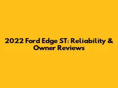 2022 Ford Edge ST: Reliability & Owner Reviews