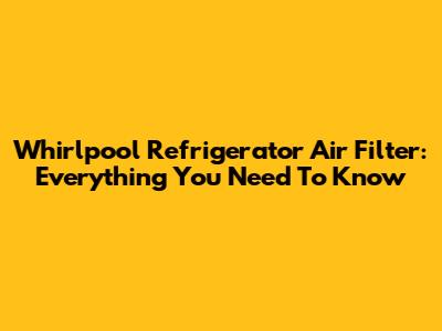 Whirlpool Refrigerator Air Filter: Everything You Need To Know